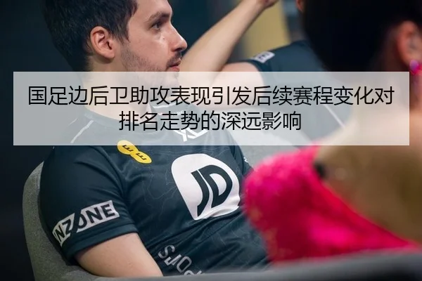 国足边后卫助攻表现引发后续赛程变化对排名走势的深远影响