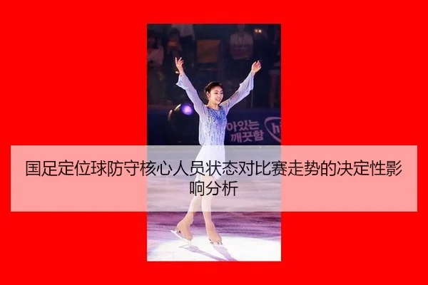 国足定位球防守核心人员状态对比赛走势的决定性影响分析