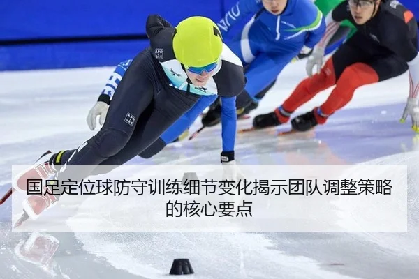 国足定位球防守训练细节变化揭示团队调整策略的核心要点